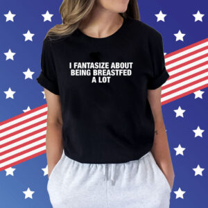 I Fantasize About Being Breastfed A Lot Shirt