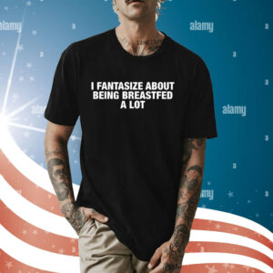 I Fantasize About Being Breastfed A Lot Shirt