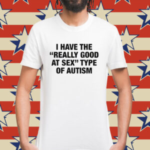 I Have The Really Good At Sex Type Of Autism Shirt