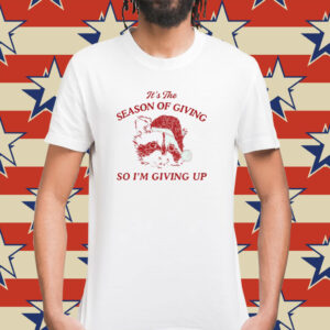 It’s The Season Of Giving So I’m Giving Up Shirt