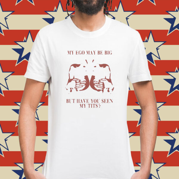 My Ego May Be Big But Have You Seen My Tits Shirt