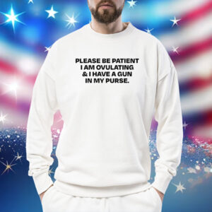 Please Be Patient I Am Ovulating And I Have A Gun In My Purse Shirt