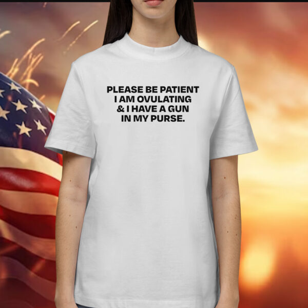 Please Be Patient I Am Ovulating And I Have A Gun In My Purse Shirt