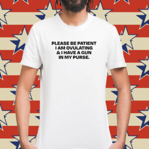 Please Be Patient I Am Ovulating And I Have A Gun In My Purse Shirt