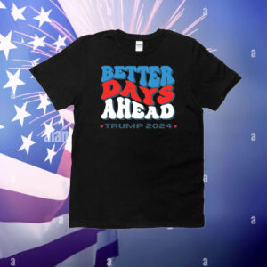 Better Days Ahead Trump 2024 T-Shirts