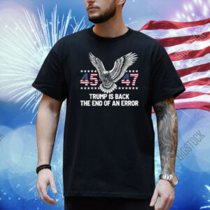 45 47 Trump Is Back The End Of An Error Shirt