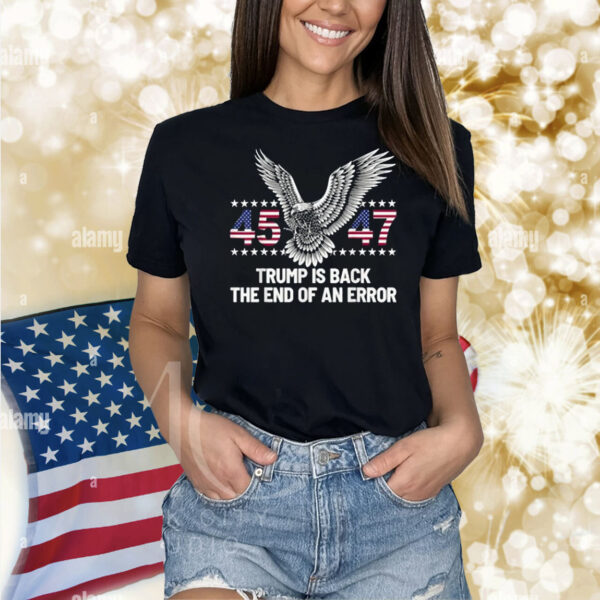45 47 Trump Is Back The End Of An Error Shirt