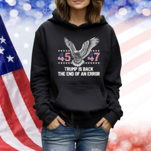 45 47 Trump Is Back The End Of An Error Shirt
