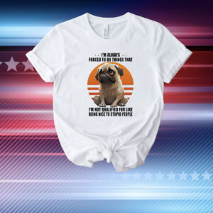 Dog I’m always forced to do things that I’m not qualified for like being nice to stupid people T-Shirt