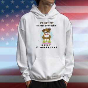 Dog I’m not fat I’m just so freakin’ sexy it overflows T-Shirt