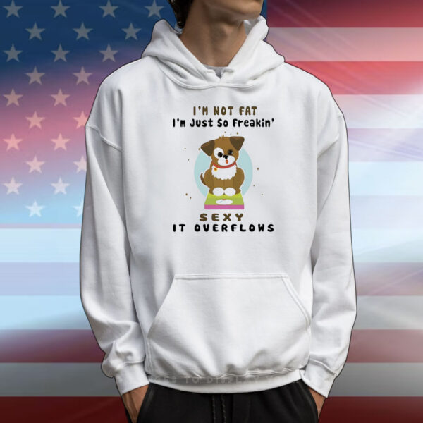 Dog I’m not fat I’m just so freakin’ sexy it overflows T-Shirt
