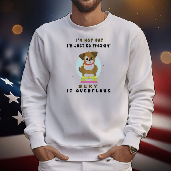 Dog I’m not fat I’m just so freakin’ sexy it overflows T-Shirt