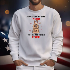 Dog stop asking me why I’m crazy I don’t ask why you’re so stupid T-Shirt