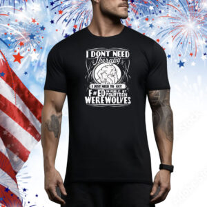 I don’t need therapy I just need to fucked in public by fourteen werewolves Tee Shirt