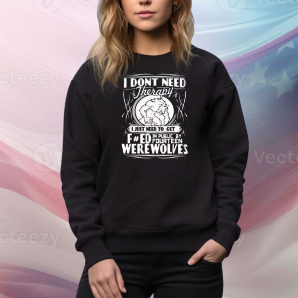 I don’t need therapy I just need to fucked in public by fourteen werewolves Tee Shirt