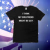 I think my girlfriend might be gay T-Shirt