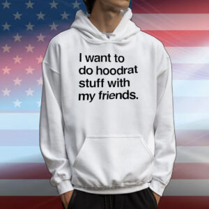 I want do hoodrat stuff with my friends T-Shirt