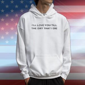 I’ll love you till the day that i die T-Shirt