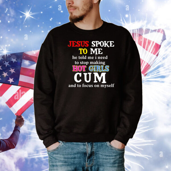 Jesus spoke το μe he told me I need to stop making hot girls cum T-Shirt