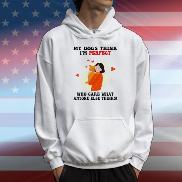 My dogs think I’m perfect who care what anyone else thinks T-Shirt