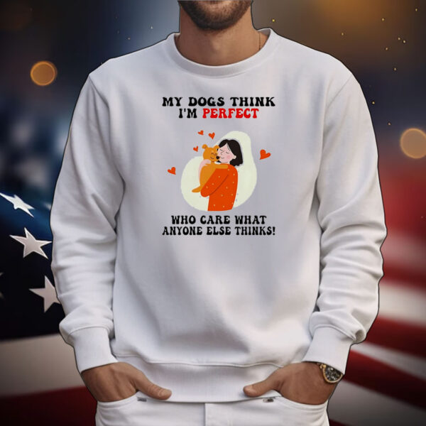 My dogs think I’m perfect who care what anyone else thinks T-Shirt