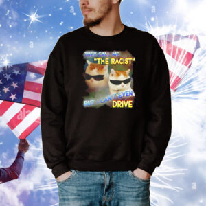 They call me the racist but I can’t even drive T-Shirt