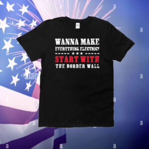 Wanna Make Everything Electric Start With The Border Wall T-Shirt