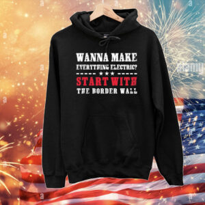 Wanna Make Everything Electric Start With The Border Wall T-Shirt