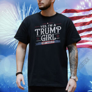 Yes, I'm A Trump Girl Get Over It Shirt