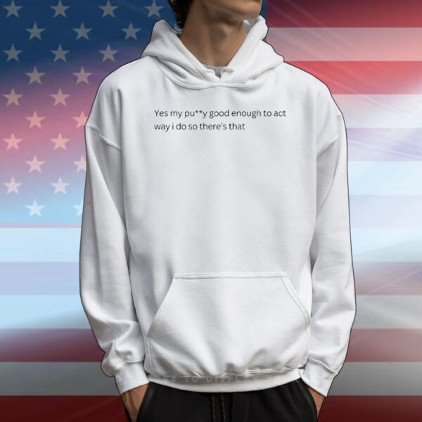 Yes my pussy good enough to act way I do T-Shirt