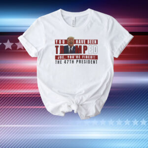 You Have Been Trumped Joe, You're Fired!! The 47Th President T-Shirt